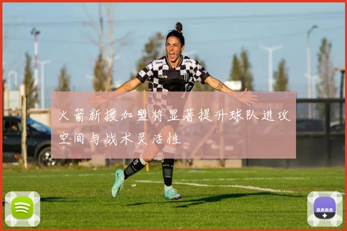 火箭新援加盟将显著提升球队进攻空间与战术灵活性