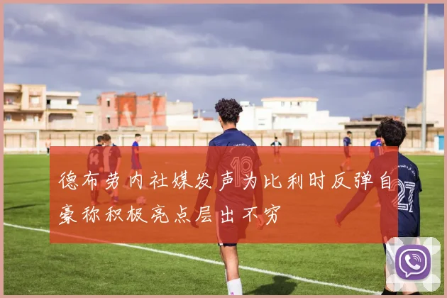 德布劳内社媒发声为比利时反弹自豪称积极亮点层出不穷
