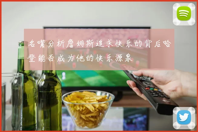 名嘴分析詹姆斯追求快乐的背后哈登能否成为他的快乐源泉